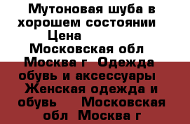 Мутоновая шуба в хорошем состоянии › Цена ­ 30 000 - Московская обл., Москва г. Одежда, обувь и аксессуары » Женская одежда и обувь   . Московская обл.,Москва г.